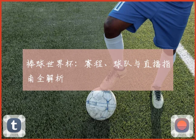 棒球世界杯：赛程、球队与直播指南全解析