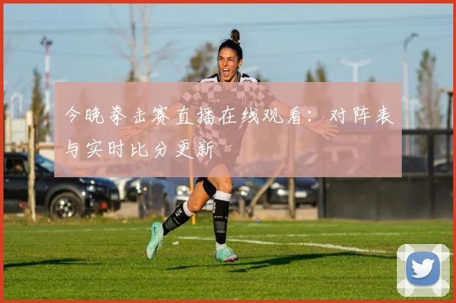 今晚拳击赛直播在线观看：对阵表与实时比分更新