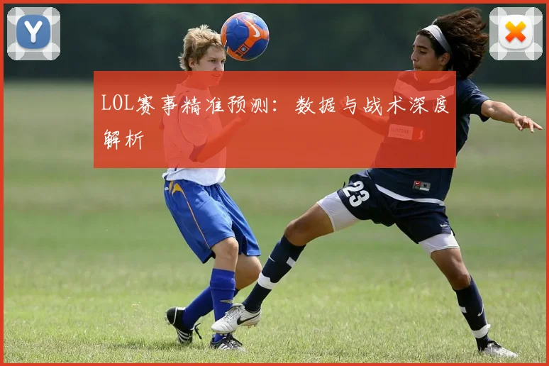 LOL赛事精准预测：数据与战术深度解析