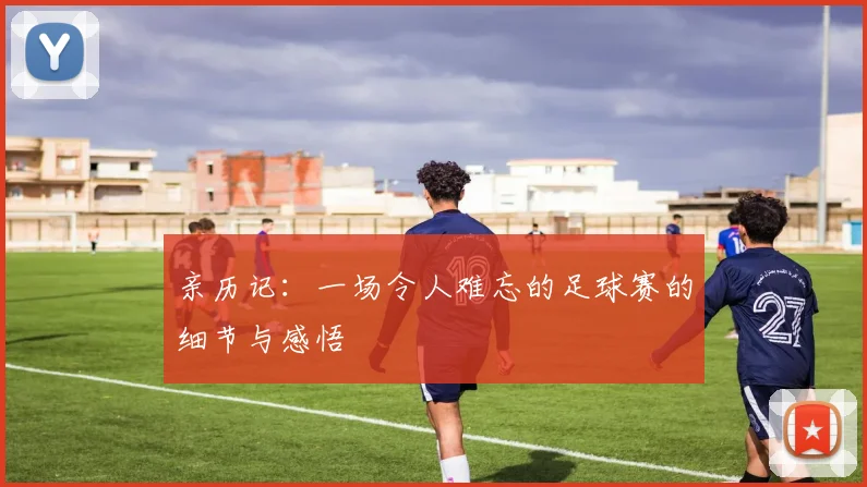 亲历记：一场令人难忘的足球赛的细节与感悟