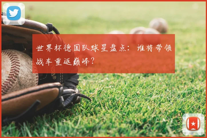 世界杯德国队球星盘点：谁将带领战车重返巅峰？