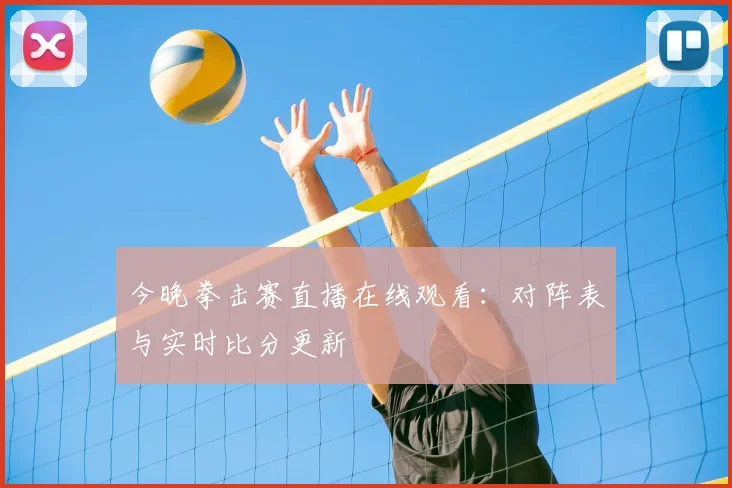 今晚拳击赛直播在线观看：对阵表与实时比分更新