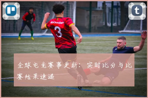 全球电竞赛事更新：实时比分与比赛结果速递