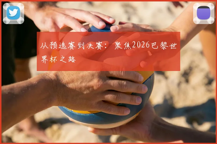 从预选赛到决赛：聚焦2026巴黎世界杯之路