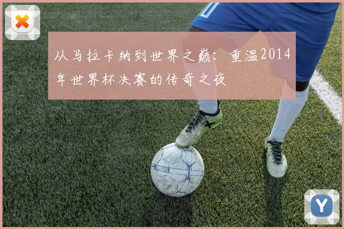 从马拉卡纳到世界之巅：重温2014年世界杯决赛的传奇之夜