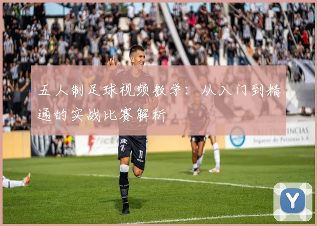 五人制足球视频教学:从入门到精通的实战比赛解析