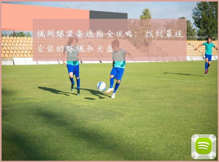 棍网球装备选购全攻略：找到最适合你的球棍和头盔