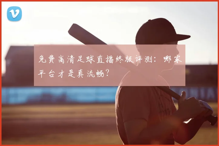 免费高清足球直播终极评测：哪家平台才是真流畅？