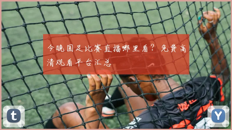 今晚国足比赛直播哪里看？免费高清观看平台汇总